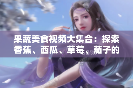 果蔬美食視頻大集合：探索香蕉、西瓜、草莓、茄子的精彩世界