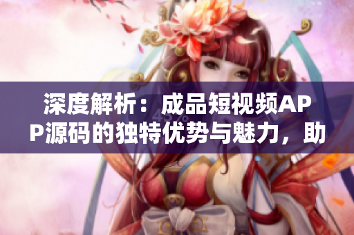 深度解析：成品短視頻APP源碼的獨(dú)特優(yōu)勢(shì)與魅力，助您搶占移動(dòng)應(yīng)用市場(chǎng)先機(jī)！