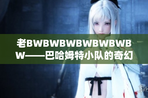 老BWBWBWBWBWBWBW——巴哈姆特小隊(duì)的奇幻歷險(xiǎn)之旅
