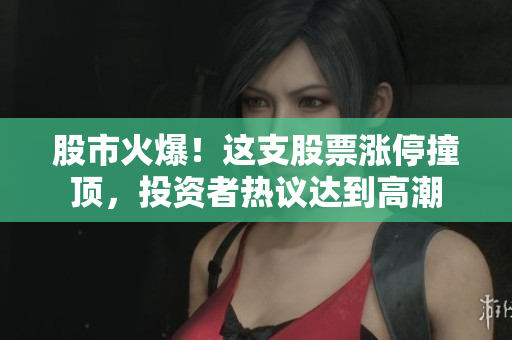 股市火爆！這支股票漲停撞頂，投資者熱議達(dá)到高潮