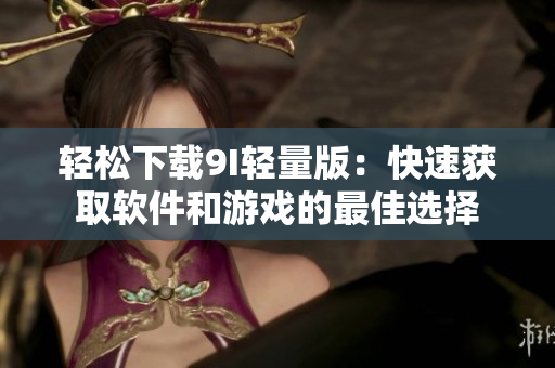 輕松下載9I輕量版：快速獲取軟件和游戲的最佳選擇