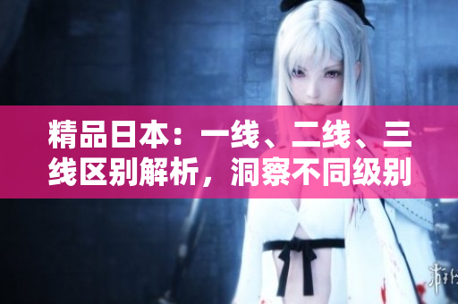 精品日本：一線、二線、三線區(qū)別解析，洞察不同級(jí)別魅力