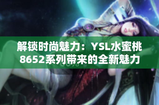 解鎖時(shí)尚魅力：YSL水蜜桃8652系列帶來(lái)的全新魅力