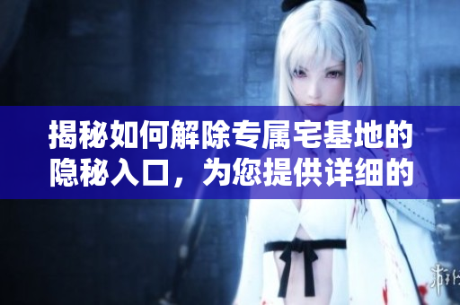 揭秘如何解除專屬宅基地的隱秘入口，為您提供詳細的步驟與方法