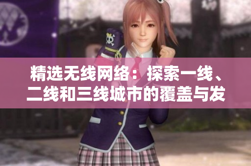 精選無線網(wǎng)絡(luò)：探索一線、二線和三線城市的覆蓋與發(fā)展