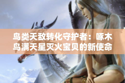 鳥類天敵轉(zhuǎn)化守護(hù)者:啄木鳥滿天星滅火寶貝的新使命 鳥類天敵轉(zhuǎn)化守護(hù)者:啄木鳥滿天星滅火寶貝的新使命