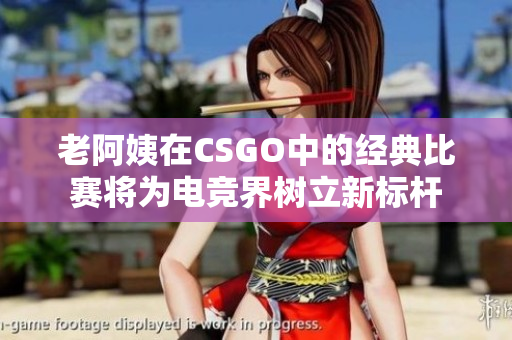 老阿姨在CSGO中的經(jīng)典比賽將為電競界樹立新標(biāo)桿