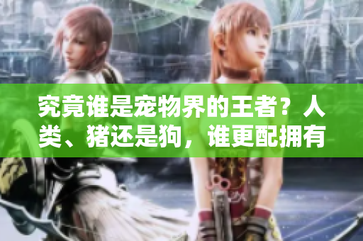究竟誰是寵物界的王者？人類、豬還是狗，誰更配擁有這個稱號？
