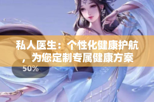 私人醫(yī)生：個(gè)性化健康護(hù)航，為您定制專屬健康方案