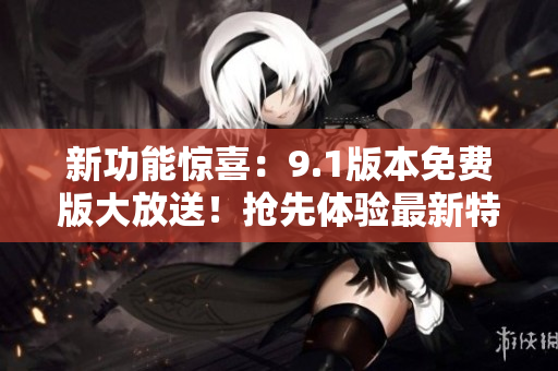 新功能驚喜：9.1版本免費(fèi)版大放送！搶先體驗(yàn)最新特性！