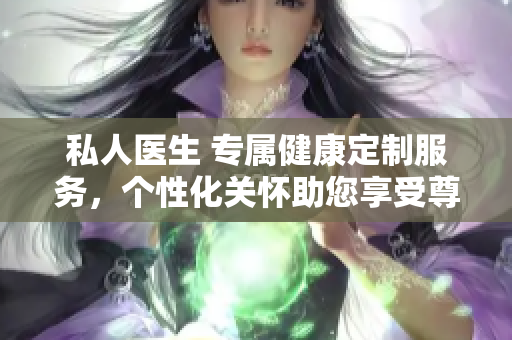 私人醫(yī)生 專屬健康定制服務，個性化關(guān)懷助您享受尊貴醫(yī)療體驗