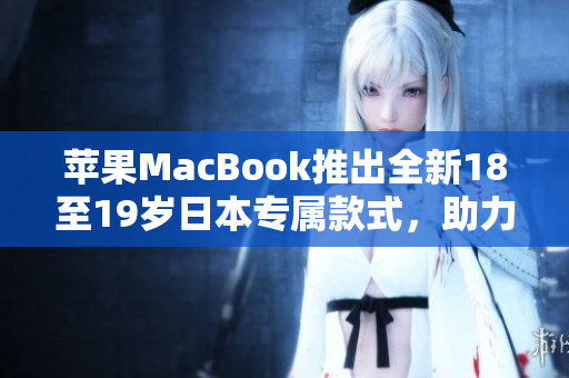 蘋(píng)果MacBook推出全新18至19歲日本專(zhuān)屬款式，助力青少年學(xué)習(xí)與創(chuàng)造