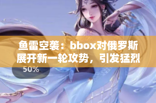 魚(yú)雷空襲：bbox對(duì)俄羅斯展開(kāi)新一輪攻勢(shì)，引發(fā)猛烈爭(zhēng)議