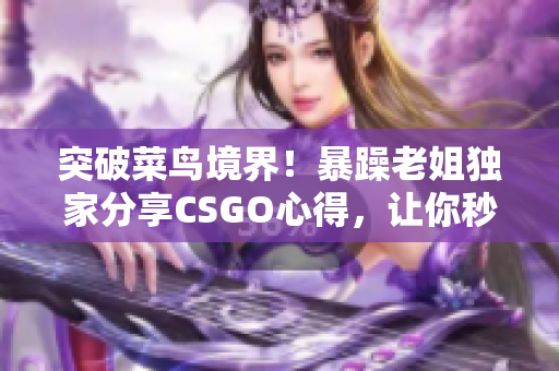 突破菜鳥(niǎo)境界！暴躁老姐獨(dú)家分享CSGO心得，讓你秒變游戲高手！