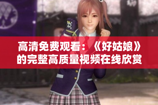 高清免費(fèi)觀看：《好姑娘》的完整高質(zhì)量視頻在線欣賞