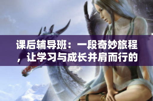 課后輔導(dǎo)班：一段奇妙旅程，讓學(xué)習(xí)與成長并肩而行的精彩動漫之旅