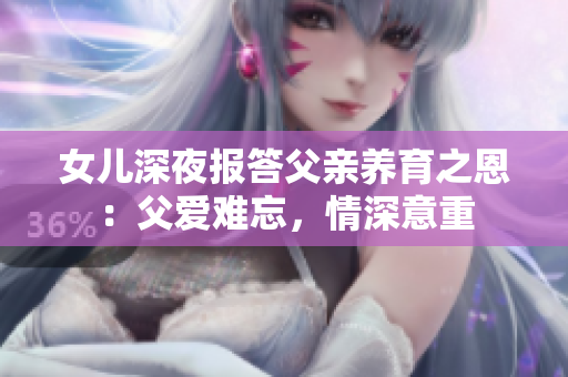 女兒深夜報(bào)答父親養(yǎng)育之恩：父愛(ài)難忘，情深意重