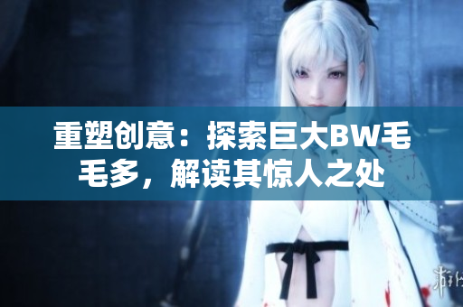 重塑創(chuàng)意：探索巨大BW毛毛多，解讀其驚人之處