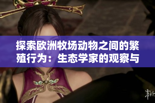 探索歐洲牧場(chǎng)動(dòng)物之間的繁殖行為：生態(tài)學(xué)家的觀察與解讀