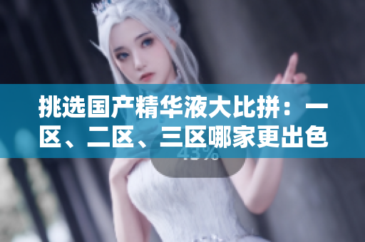 挑選國產(chǎn)精華液大比拼：一區(qū)、二區(qū)、三區(qū)哪家更出色？