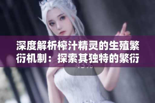 深度解析榨汁精靈的生殖繁衍機(jī)制：探索其獨(dú)特的繁衍需求與生態(tài)影響