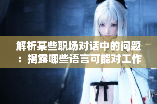 解析某些職場對話中的問題：揭露哪些語言可能對工作氛圍造成負面影響
