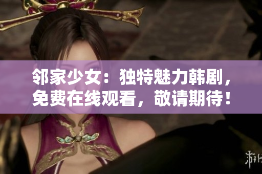 鄰家少女：獨(dú)特魅力韓劇，免費(fèi)在線觀看，敬請期待！