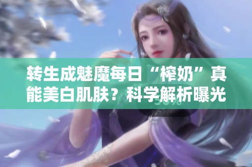 轉(zhuǎn)生成魅魔每日“榨奶”真能美白肌膚？科學(xué)解析曝光