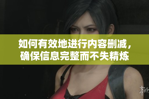 如何有效地進(jìn)行內(nèi)容刪減，確保信息完整而不失精煉