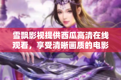 雪飄影視提供西瓜高清在線觀看，享受清晰畫(huà)質(zhì)的電影和劇集