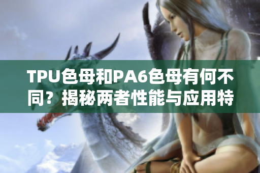 TPU色母和PA6色母有何不同？揭秘兩者性能與應(yīng)用特點(diǎn)