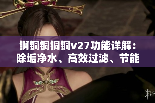 錒銅銅銅銅v27功能詳解：除垢凈水、高效過濾、節(jié)能低耗、安全便捷