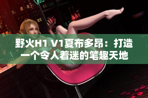 野火H1 V1夏布多昂：打造一個(gè)令人著迷的筆趣天地