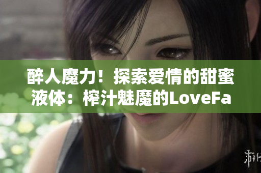 醉人魔力！探索愛情的甜蜜液體：榨汁魅魔的LoveFactor