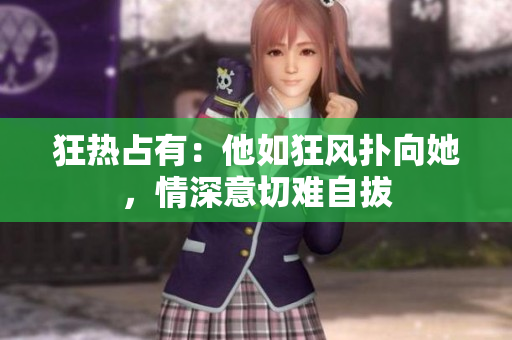 狂熱占有：他如狂風(fēng)撲向她，情深意切難自拔