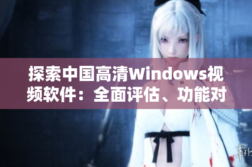 探索中國高清Windows視頻軟件：全面評估、功能對比與使用建議
