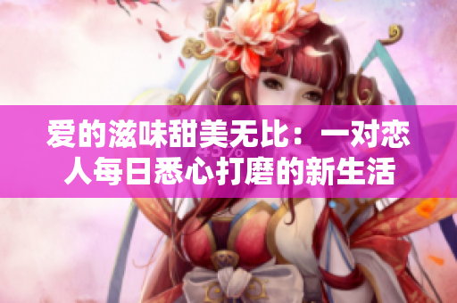 愛的滋味甜美無比：一對(duì)戀人每日悉心打磨的新生活