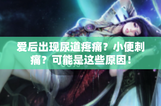 愛后出現(xiàn)尿道疼痛？小便刺痛？可能是這些原因！