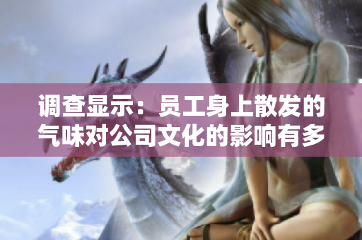調查顯示：員工身上散發(fā)的氣味對公司文化的影響有多深？