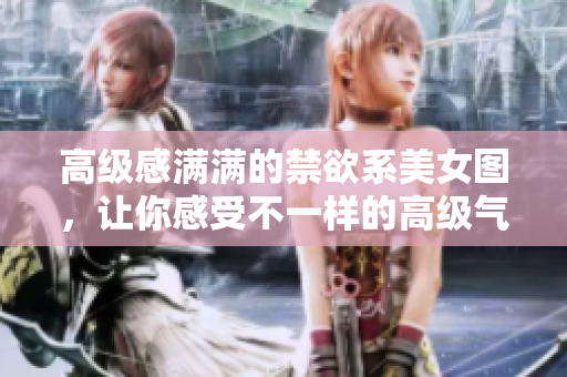 高級感滿滿的禁欲系美女圖，讓你感受不一樣的高級氣質(zhì)