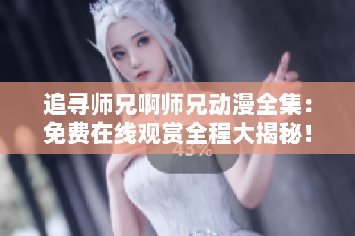 追尋師兄啊師兄動(dòng)漫全集：免費(fèi)在線觀賞全程大揭秘！