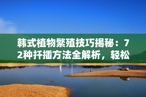 韓式植物繁殖技巧揭秘：72種扦插方法全解析，輕松打造綠色家園
