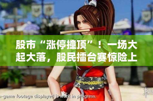 股市“漲停撞頂”！一場(chǎng)大起大落，股民擂臺(tái)賽驚險(xiǎn)上演