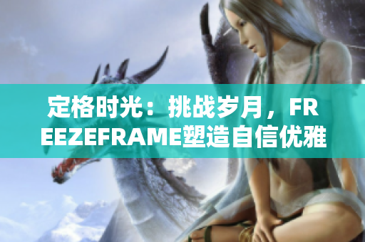 定格時光：挑戰(zhàn)歲月，F(xiàn)REEZEFRAME塑造自信優(yōu)雅