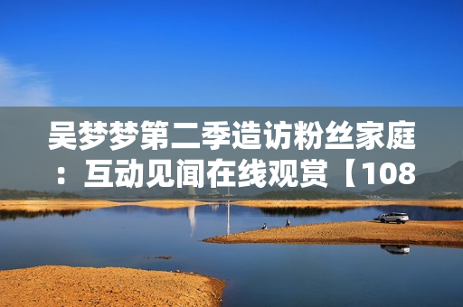 吳夢夢第二季造訪粉絲家庭：互動見聞在線觀賞【1080高清】