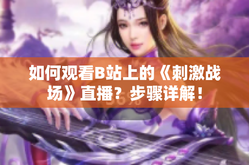 如何觀看B站上的《刺激戰(zhàn)場》直播？步驟詳解！