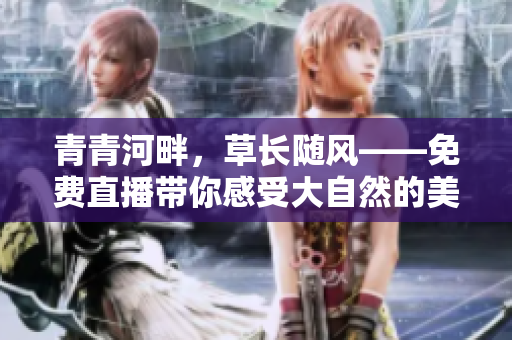 青青河畔，草長隨風——免費直播帶你感受大自然的美妙