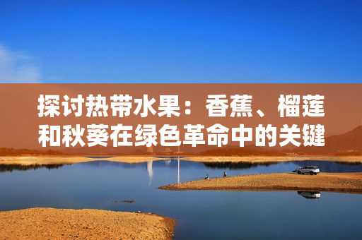 探討熱帶水果：香蕉、榴蓮和秋葵在綠色革命中的關(guān)鍵角色