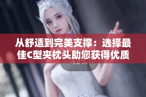 從舒適到完美支撐：選擇最佳C型夾枕頭助您獲得優(yōu)質(zhì)睡眠