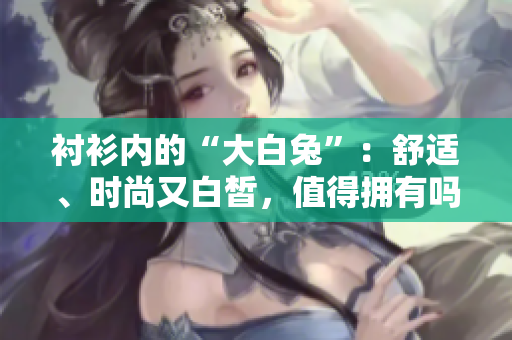 襯衫內(nèi)的“大白兔”：舒適、時尚又白皙，值得擁有嗎？